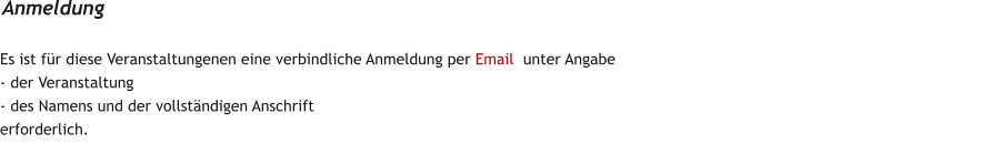 Es ist f�r diese Veranstaltungenen eine verbindliche Anmeldung per Email  unter Angabe  - der Veranstaltung - des Namens und der vollst�ndigen Anschrift erforderlich.   Anmeldung